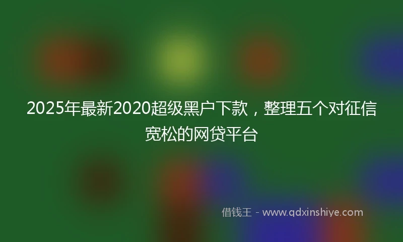 2025年最新2020超级黑户下款，整理五个对征信宽松的网贷平台