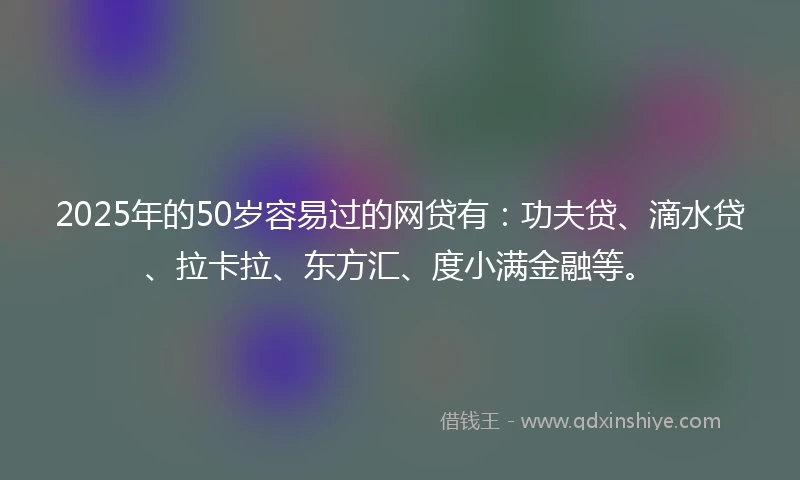2025年的50岁容易过的网贷有：功夫贷、滴水贷、拉卡拉、东方汇、度小满金融等。