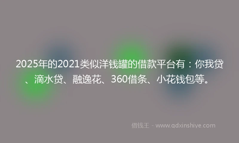 2025年的2021类似洋钱罐的借款平台有：你我贷、滴水贷、融逸花、360借条、小花钱包等。