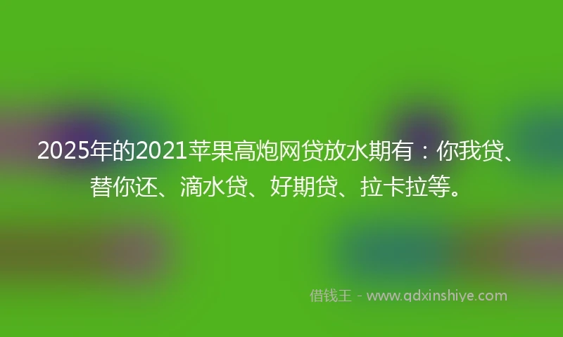 2025年的2021苹果高炮网贷放水期有：你我贷、替你还、滴水贷、好期贷、拉卡拉等。
