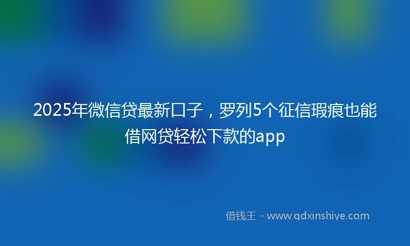 2025年微信贷最新口子，罗列5个征信瑕疵也能借网贷轻松下款的app