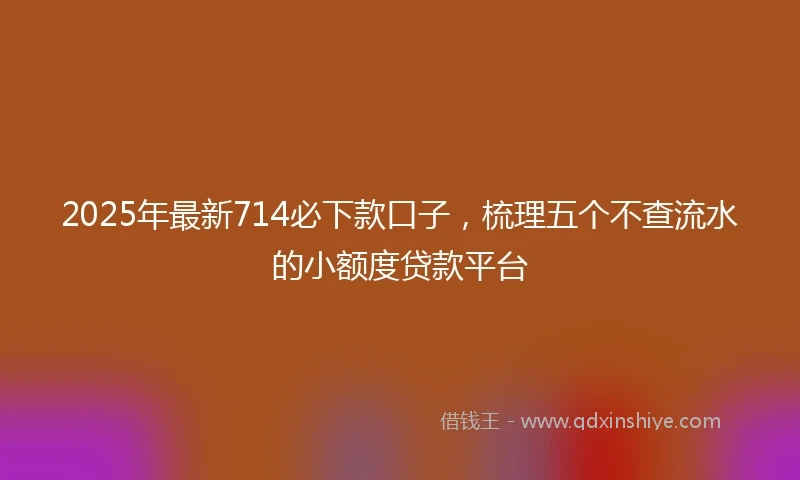 2025年最新714必下款口子，梳理五个不查流水的小额度贷款平台