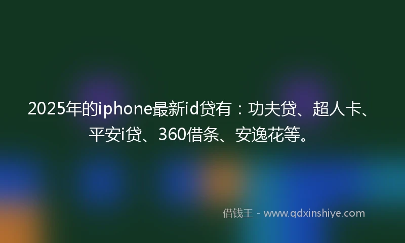 2025年的iphone最新id贷有：功夫贷、超人卡、平安i贷、360借条、安逸花等。