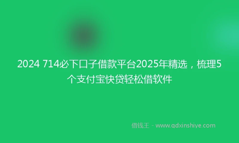 2024 714必下口子借款平台2025年精选，梳理5个支付宝快贷轻松借软件