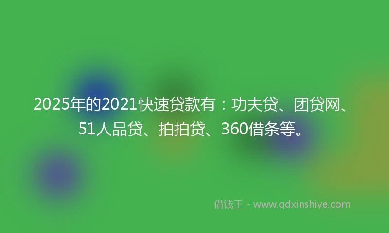 2025年的2021快速贷款有：功夫贷、团贷网、51人品贷、拍拍贷、360借条等。
