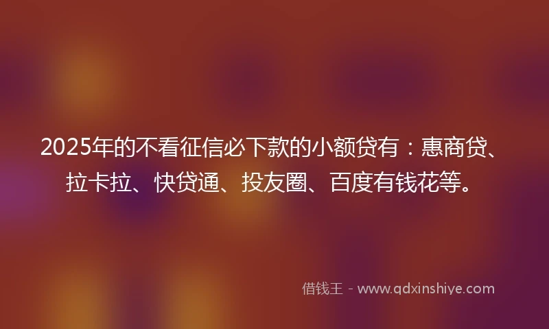 2025年的不看征信必下款的小额贷有：惠商贷、拉卡拉、快贷通、投友圈、百度有钱花等。