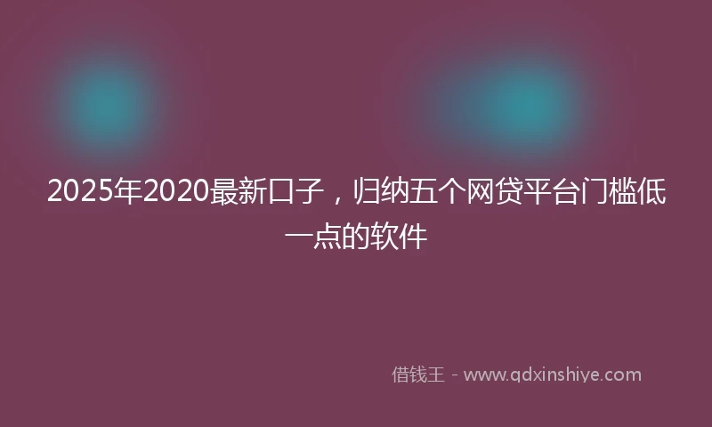 2025年2020最新口子，归纳五个网贷平台门槛低一点的软件
