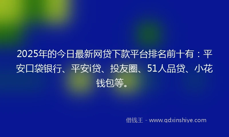 2025年的今日最新网贷下款平台排名前十有：平安口袋银行、平安i贷、投友圈、51人品贷、小花钱包等。