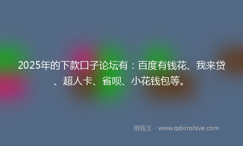 2025年的下款口子论坛有：百度有钱花、我来贷、超人卡、省呗、小花钱包等。