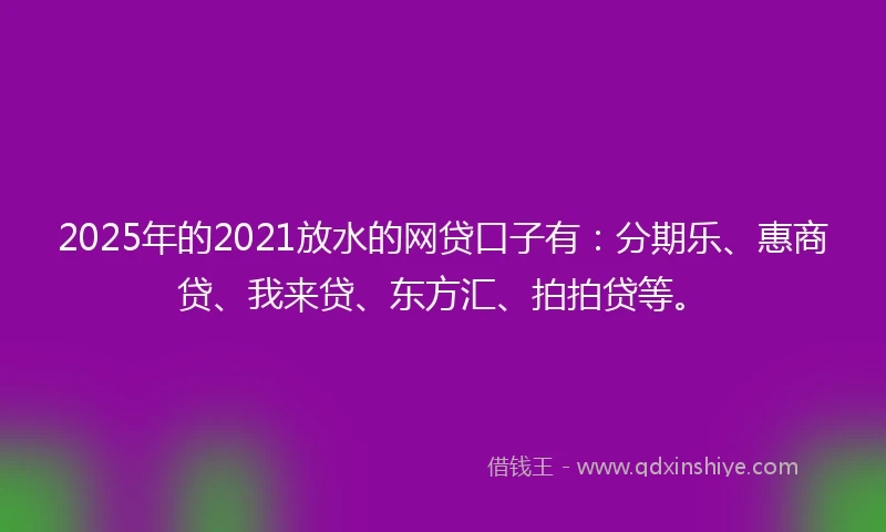 2025年的2021放水的网贷口子有：分期乐、惠商贷、我来贷、东方汇、拍拍贷等。
