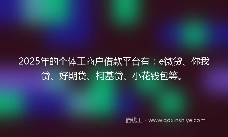 2025年的个体工商户借款平台有:e微贷、你我贷、好期贷、柯基贷、小花钱包等。