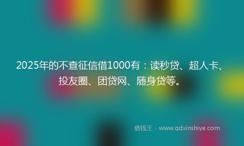 2025年的不查征信借1000有：读秒贷、超人卡、投友圈、团贷网、随身贷等。