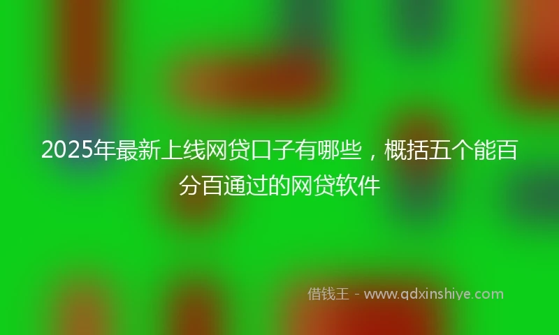 2025年最新上线网贷口子有哪些，概括五个能百分百通过的网贷软件
