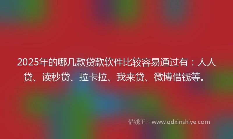 2025年的哪几款贷款软件比较容易通过有：人人贷、读秒贷、拉卡拉、我来贷、微博借钱等。