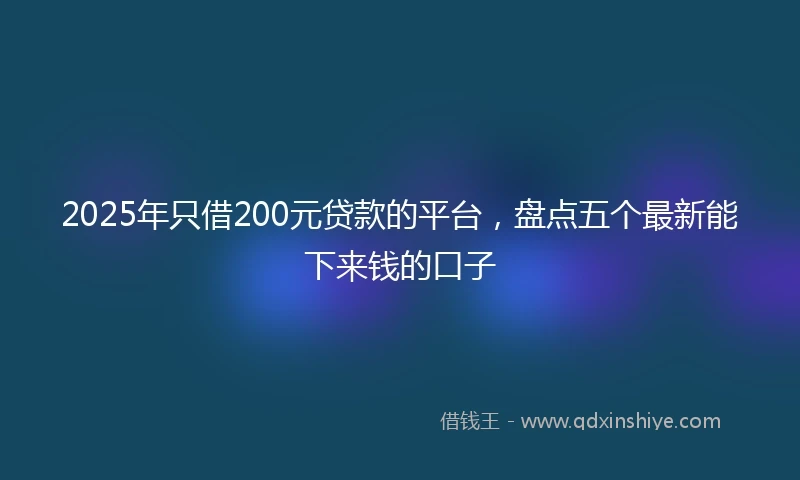 2025年只借200元贷款的平台，盘点五个最新能下来钱的口子