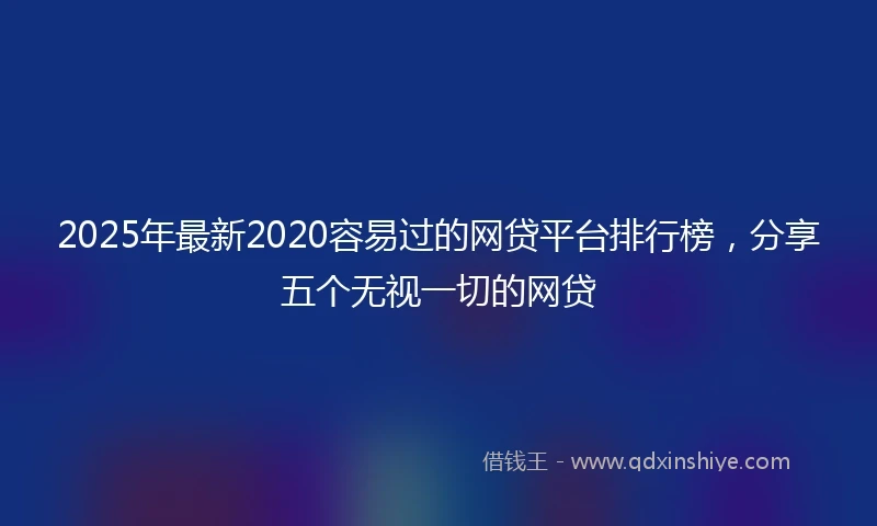 2025年最新2020容易过的网贷平台排行榜，分享五个无视一切的网贷