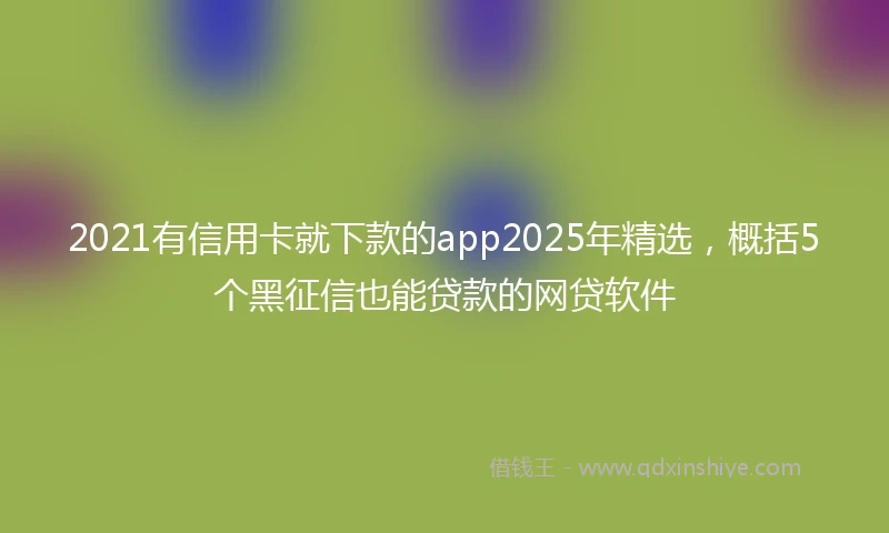 2021有信用卡就下款的app2025年精选，概括5个黑征信也能贷款的网贷软件