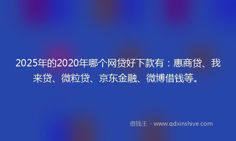 2025年的2020年哪个网贷好下款有：惠商贷、我来贷、微粒贷、京东金融、微博借钱等。