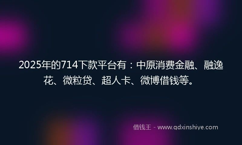 2025年的714下款平台有：中原消费金融、融逸花、微粒贷、超人卡、微博借钱等。