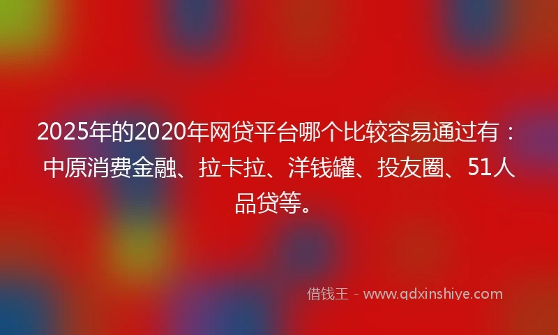 2025年的2020年网贷平台哪个比较容易通过有：中原消费金融、拉卡拉、洋钱罐、投友圈、51人品贷等。