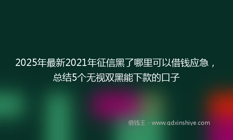 2025年最新2021年征信黑了哪里可以借钱应急,总结5个无视双黑能下款的口子