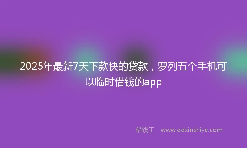 2025年最新7天下款快的贷款，罗列五个手机可以临时借钱的app