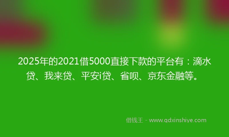 2025年的2021借5000直接下款的平台有：滴水贷、我来贷、平安i贷、省呗、京东金融等。