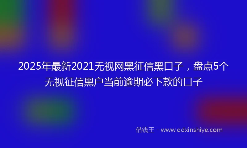 2025年最新2021无视网黑征信黑口子，盘点5个无视征信黑户当前逾期必下款的口子