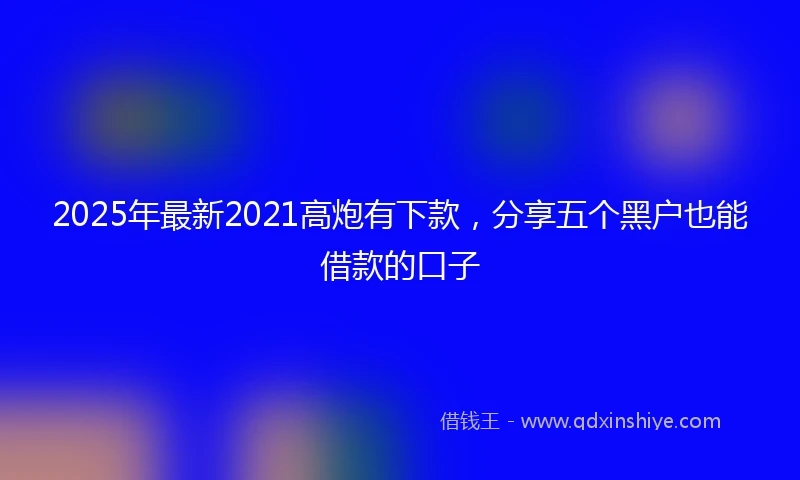 2025年最新2021高炮有下款，分享五个黑户也能借款的口子