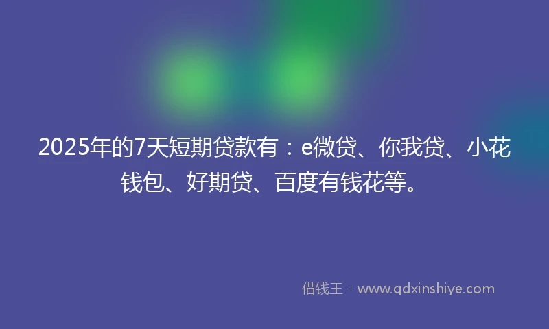 2025年的7天短期贷款有：e微贷、你我贷、小花钱包、好期贷、百度有钱花等。