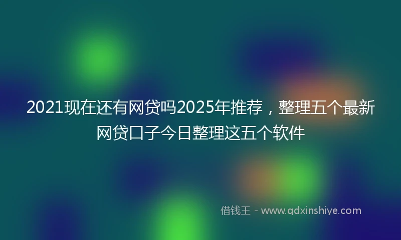 2021现在还有网贷吗2025年推荐，整理五个最新网贷口子今日整理这五个软件