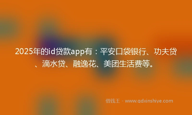 2025年的id贷款app有：平安口袋银行、功夫贷、滴水贷、融逸花、美团生活费等。