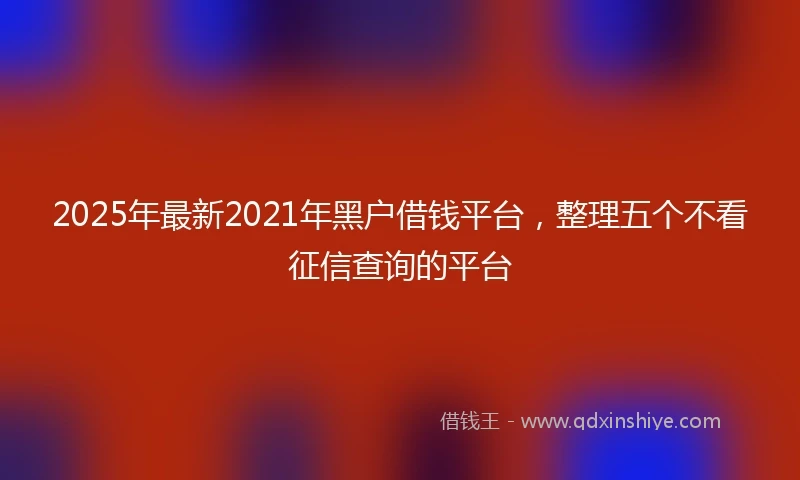 2025年最新2021年黑户借钱平台，整理五个不看征信查询的平台