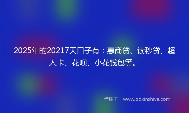 2025年的20217天口子有：惠商贷、读秒贷、超人卡、花呗、小花钱包等。