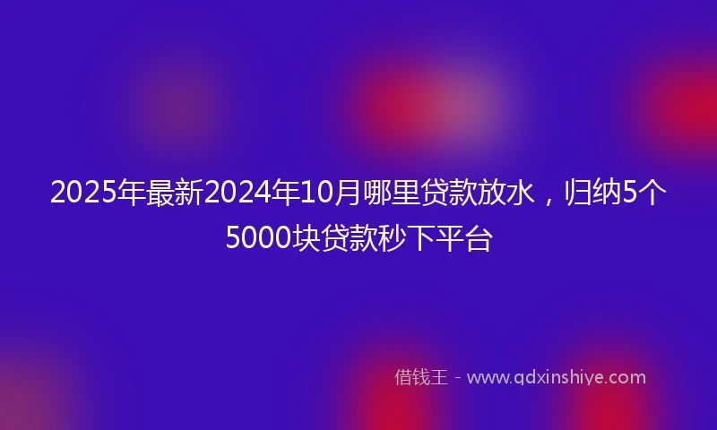 2025年最新2024年10月哪里贷款放水，归纳5个5000块贷款秒下平台