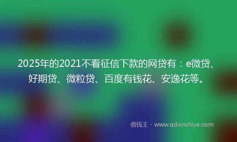 2025年的2021不看征信下款的网贷有：e微贷、好期贷、微粒贷、百度有钱花、安逸花等。