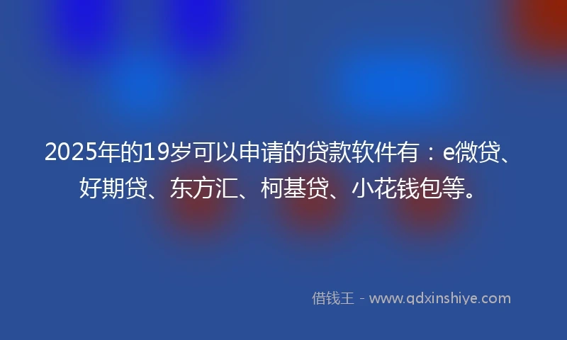 2025年的19岁可以申请的贷款软件有：e微贷、好期贷、东方汇、柯基贷、小花钱包等。