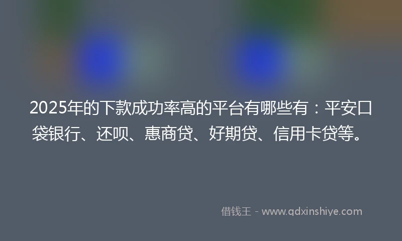 2025年的下款成功率高的平台有哪些有：平安口袋银行、还呗、惠商贷、好期贷、信用卡贷等。