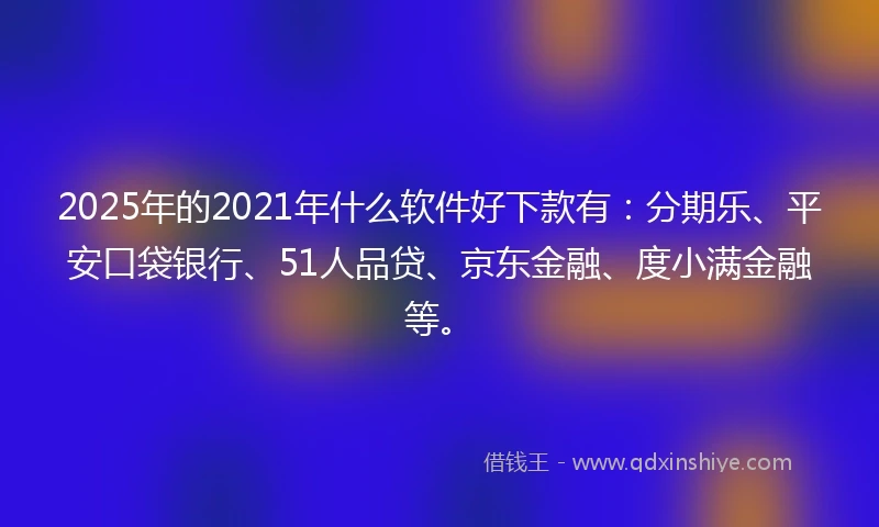 2025年的2021年什么软件好下款有：分期乐、平安口袋银行、51人品贷、京东金融、度小满金融等。