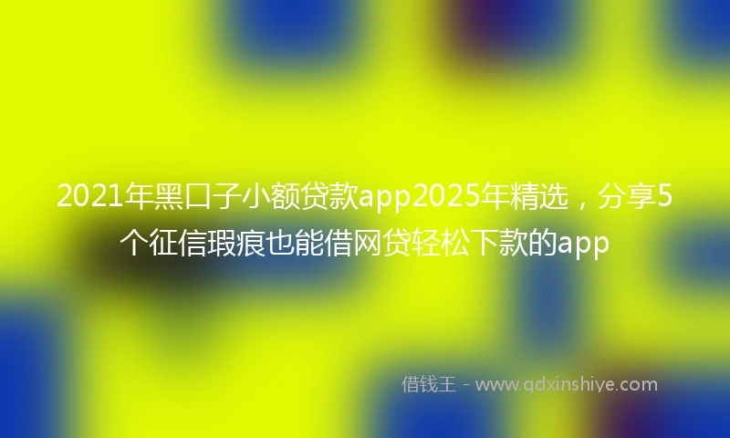 2021年黑口子小额贷款app2025年精选，分享5个征信瑕疵也能借网贷轻松下款的app