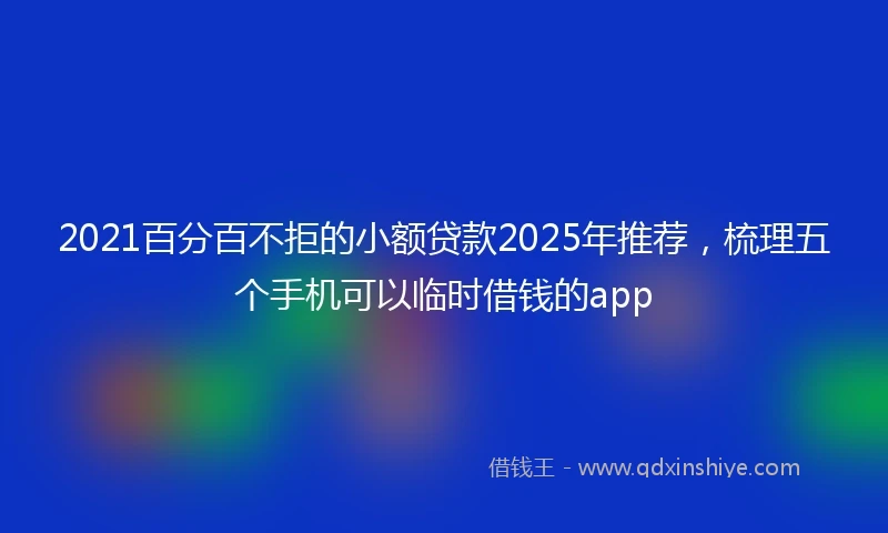 2021百分百不拒的小额贷款2025年推荐，梳理五个手机可以临时借钱的app