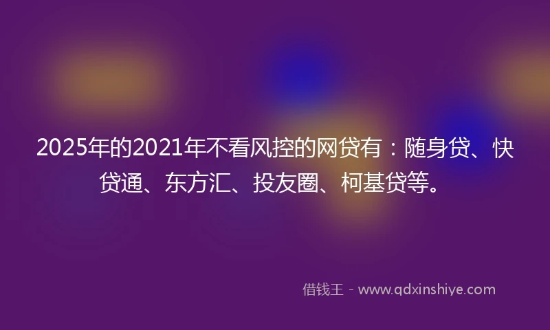 2025年的2021年不看风控的网贷有：随身贷、快贷通、东方汇、投友圈、柯基贷等。