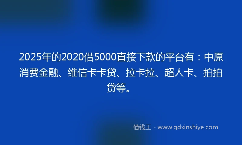 2025年的2020借5000直接下款的平台有：中原消费金融、维信卡卡贷、拉卡拉、超人卡、拍拍贷等。