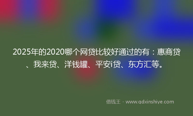 2025年的2020哪个网贷比较好通过的有：惠商贷、我来贷、洋钱罐、平安i贷、东方汇等。