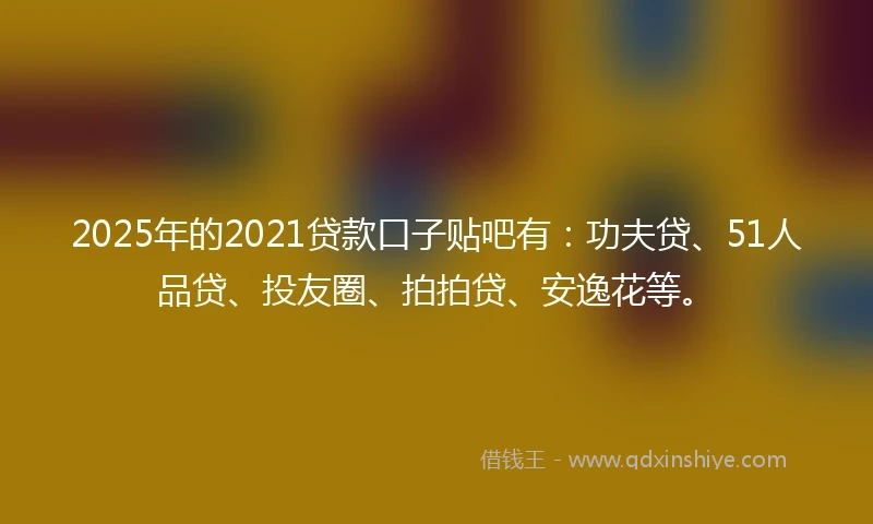 2025年的2021贷款口子贴吧有：功夫贷、51人品贷、投友圈、拍拍贷、安逸花等。