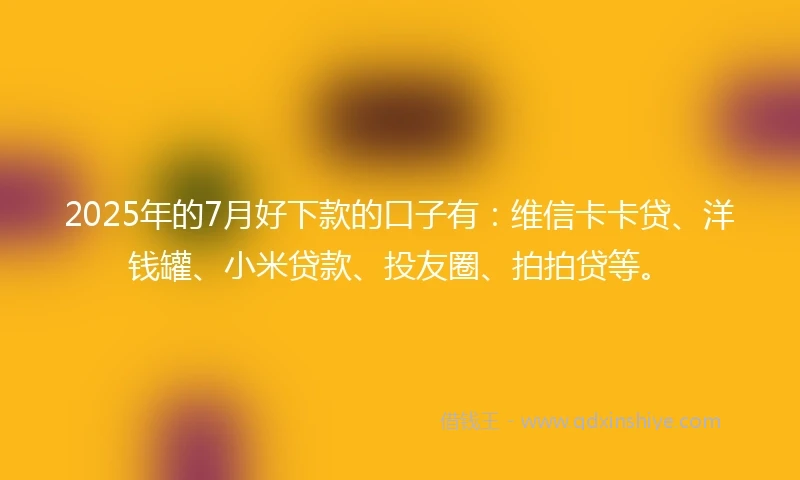 2025年的7月好下款的口子有：维信卡卡贷、洋钱罐、小米贷款、投友圈、拍拍贷等。