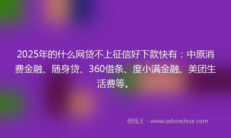 2025年的什么网贷不上征信好下款快有：中原消费金融、随身贷、360借条、度小满金融、美团生活费等。