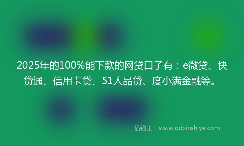 2025年的100%能下款的网贷口子有：e微贷、快贷通、信用卡贷、51人品贷、度小满金融等。