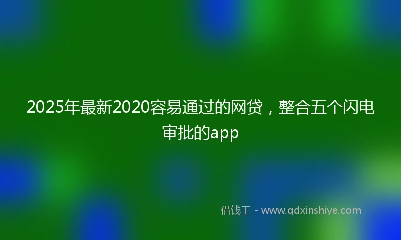 2025年最新2020容易通过的网贷，整合五个闪电审批的app