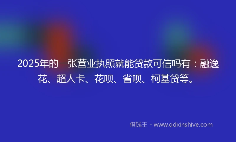 2025年的一张营业执照就能贷款可信吗有：融逸花、超人卡、花呗、省呗、柯基贷等。